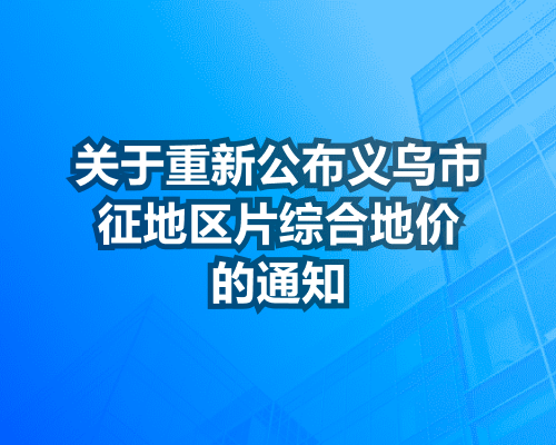 《关于重新公布义乌市征地区片综合地价的通知》政策解读，附图解