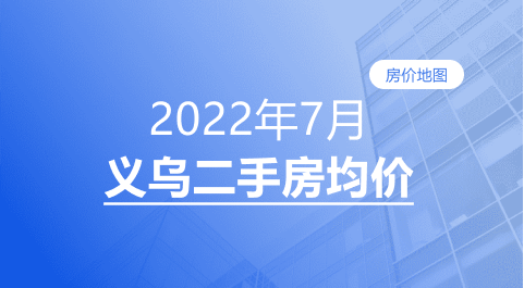 房价|义乌2022年7月二手房均价表最新出炉！10个镇街超200个热门小区！